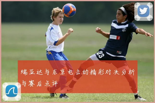 瑞亚达与东京电击的精彩对决分析与赛后点评