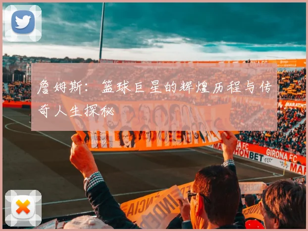 詹姆斯：篮球巨星的辉煌历程与传奇人生探秘