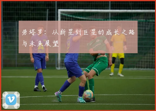 劳塔罗：从新星到巨星的成长之路与未来展望