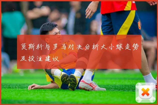 莫斯科与罗马对决分析大小球走势及投注建议