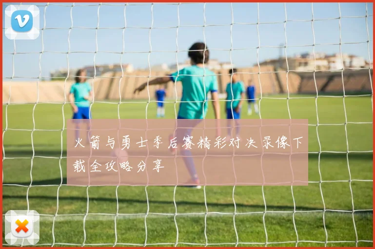 火箭与勇士季后赛精彩对决录像下载全攻略分享