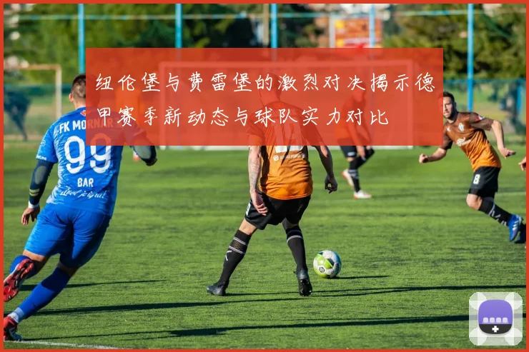 纽伦堡与费雷堡的激烈对决揭示德甲赛季新动态与球队实力对比