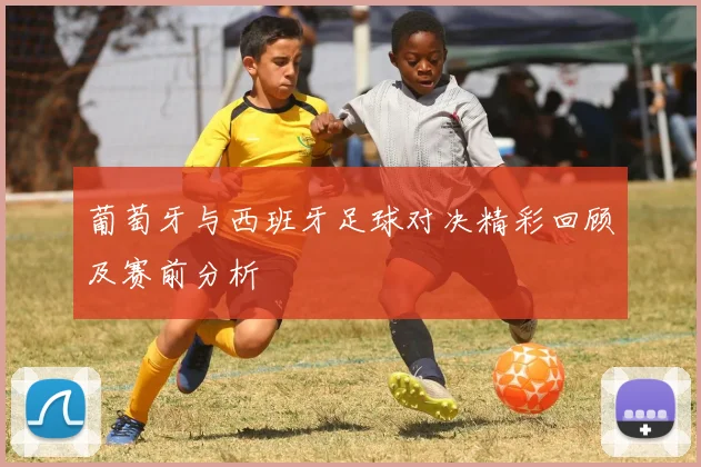 葡萄牙与西班牙足球对决精彩回顾及赛前分析