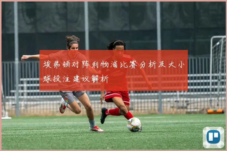 埃弗顿对阵利物浦比赛分析及大小球投注建议解析