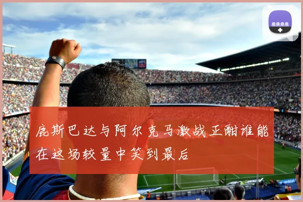 鹿斯巴达与阿尔克马激战正酣谁能在这场较量中笑到最后