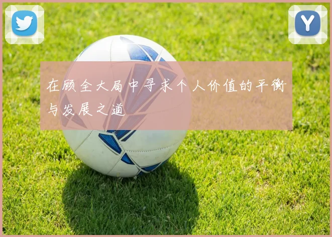 在顾全大局中寻求个人价值的平衡与发展之道