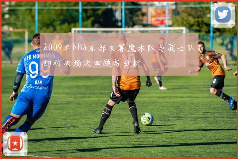 2009年NBA东部决赛魔术队与骑士队的对决场次回顾与分析