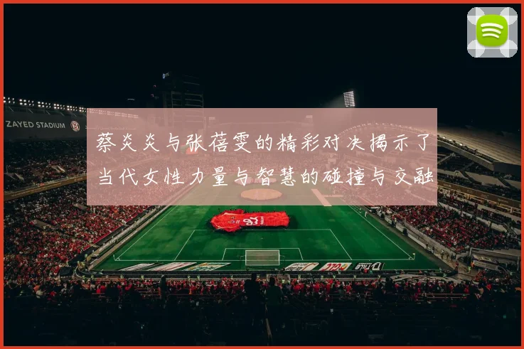 蔡炎炎与张蓓雯的精彩对决揭示了当代女性力量与智慧的碰撞与交融