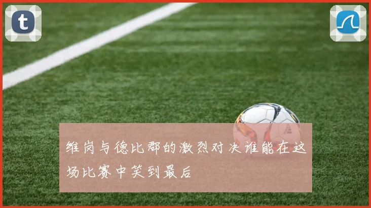 维岗与德比郡的激烈对决谁能在这场比赛中笑到最后