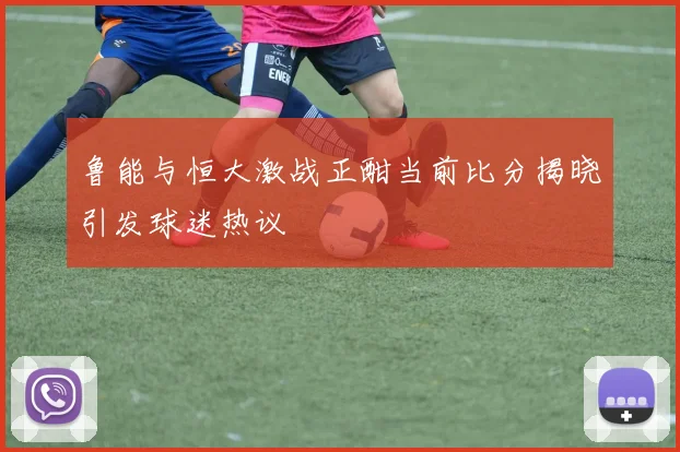 鲁能与恒大激战正酣当前比分揭晓引发球迷热议