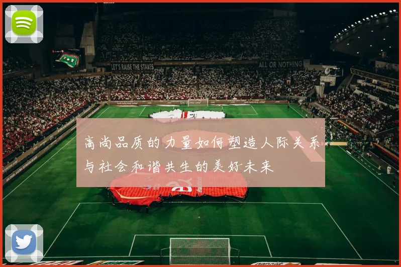 高尚品质的力量如何塑造人际关系与社会和谐共生的美好未来
