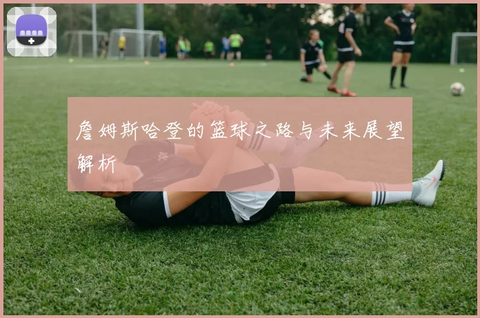 詹姆斯哈登的篮球之路与未来展望解析