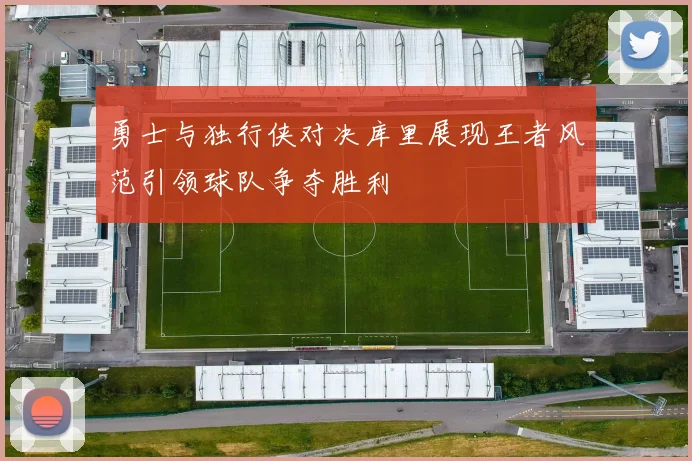 勇士与独行侠对决库里展现王者风范引领球队争夺胜利