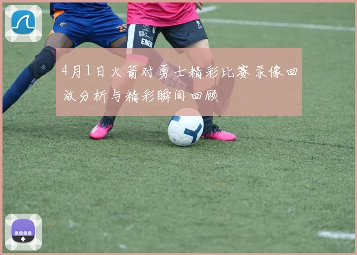 4月1日火箭对勇士精彩比赛录像回放分析与精彩瞬间回顾