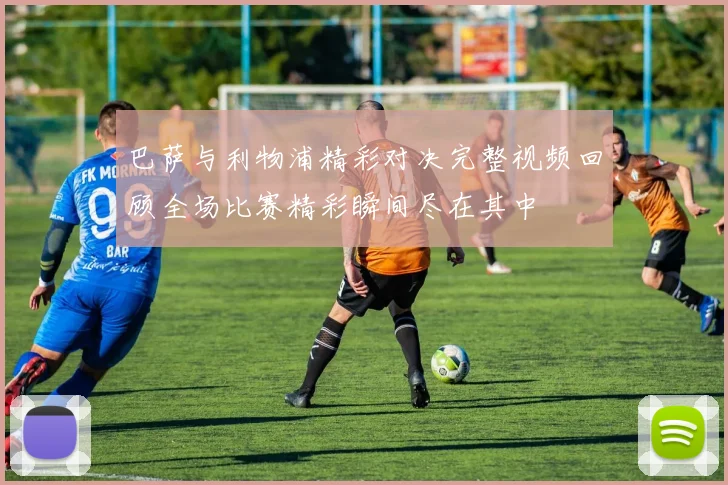 巴萨与利物浦精彩对决完整视频回顾全场比赛精彩瞬间尽在其中