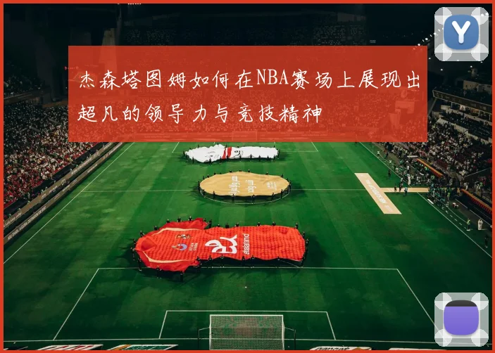 杰森塔图姆如何在NBA赛场上展现出超凡的领导力与竞技精神